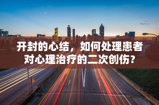 开封的心结，如何处理患者对心理治疗的二次创伤？