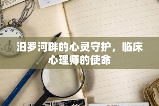 汨罗河畔的心灵守护，临床心理师的使命