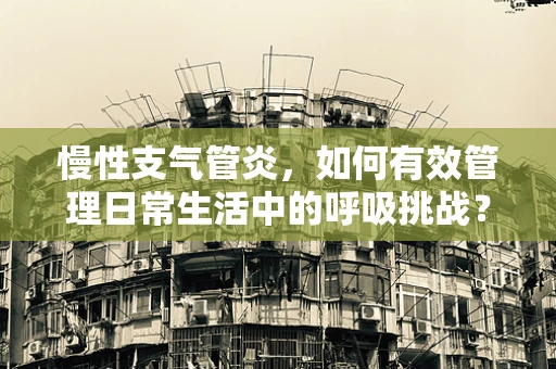 慢性支气管炎，如何有效管理日常生活中的呼吸挑战？