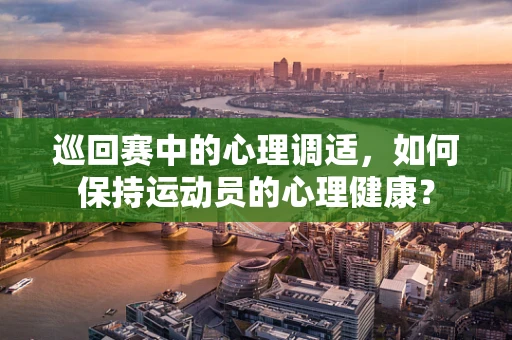 巡回赛中的心理调适，如何保持运动员的心理健康？