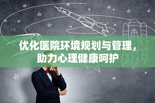 优化医院环境规划与管理，助力心理健康呵护