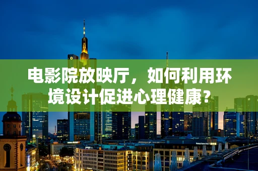 电影院放映厅，如何利用环境设计促进心理健康？