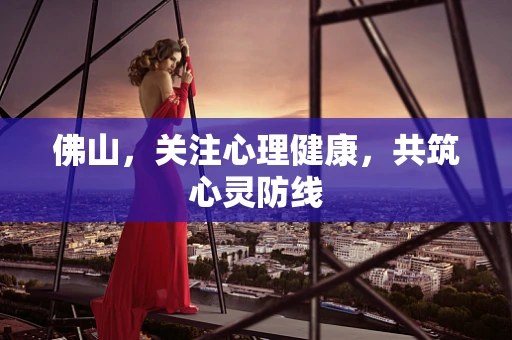 佛山，关注心理健康，共筑心灵防线