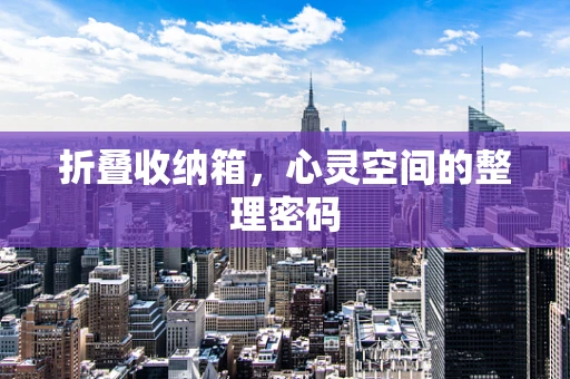 折叠收纳箱，心灵空间的整理密码