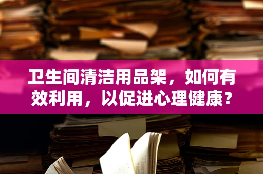 卫生间清洁用品架，如何有效利用，以促进心理健康？