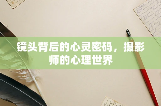 镜头背后的心灵密码，摄影师的心理世界