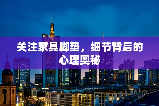 关注家具脚垫，细节背后的心理奥秘