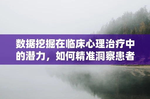 数据挖掘在临床心理治疗中的潜力，如何精准洞察患者心理状态？