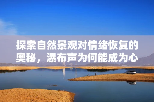探索自然景观对情绪恢复的奥秘，瀑布声为何能成为心灵的疗愈之音？