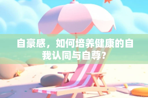 自豪感，如何培养健康的自我认同与自尊？