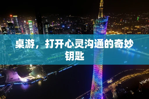 桌游，打开心灵沟通的奇妙钥匙