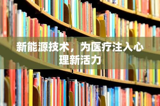 新能源技术，为医疗注入心理新活力