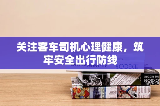 关注客车司机心理健康，筑牢安全出行防线