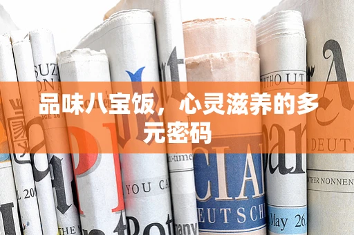 品味八宝饭，心灵滋养的多元密码