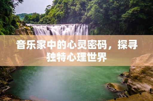 音乐家中的心灵密码，探寻独特心理世界