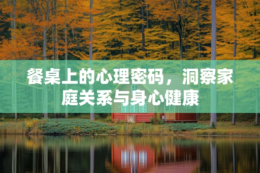 餐桌上的心理密码，洞察家庭关系与身心健康