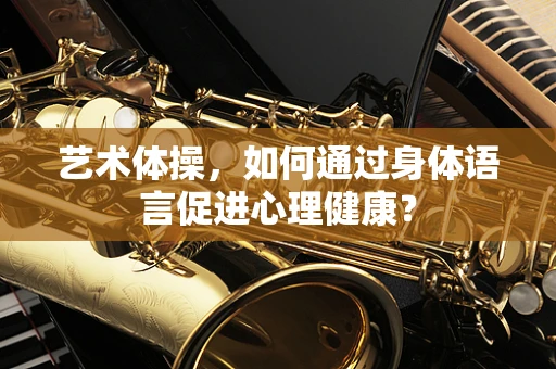 艺术体操，如何通过身体语言促进心理健康？