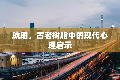 琥珀，古老树脂中的现代心理启示