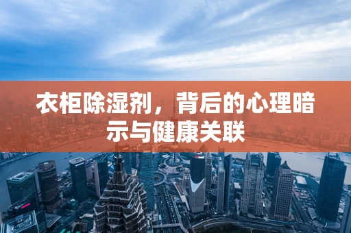 衣柜除湿剂，背后的心理暗示与健康关联