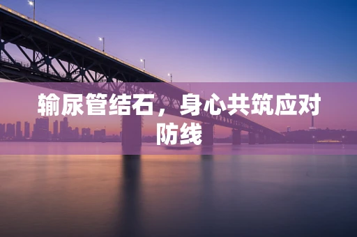 输尿管结石，身心共筑应对防线