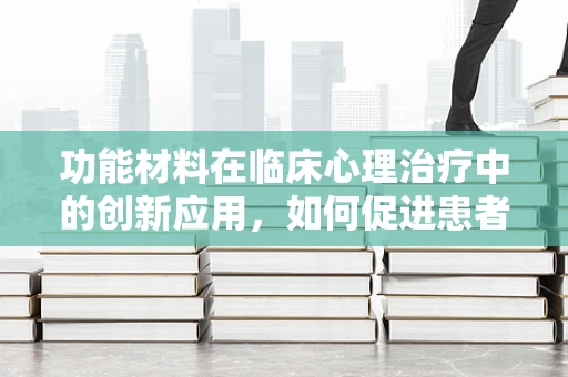 功能材料在临床心理治疗中的创新应用，如何促进患者心理康复？