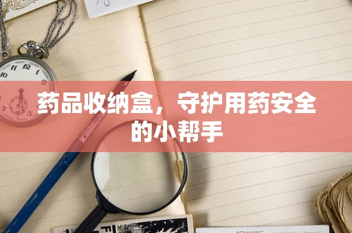 药品收纳盒，守护用药安全的小帮手