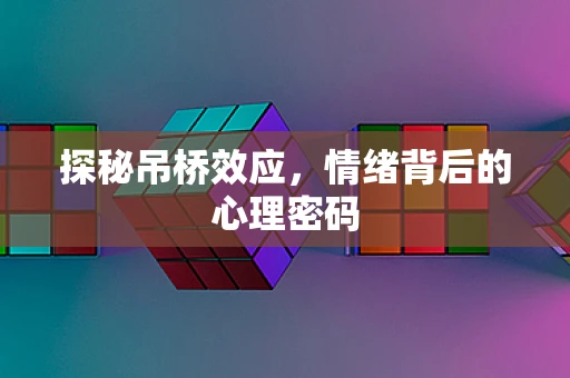 探秘吊桥效应，情绪背后的心理密码