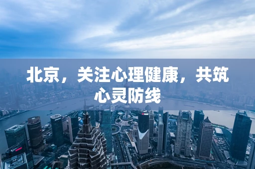 北京，关注心理健康，共筑心灵防线