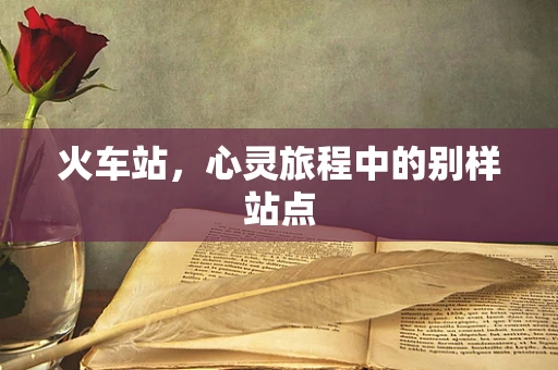 火车站，心灵旅程中的别样站点