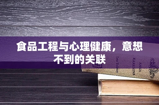 食品工程与心理健康，意想不到的关联
