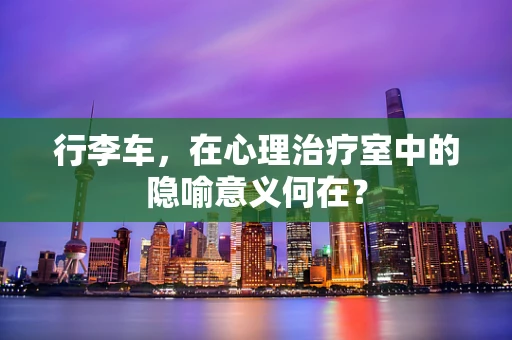 行李车，在心理治疗室中的隐喻意义何在？
