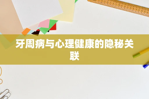 牙周病与心理健康的隐秘关联