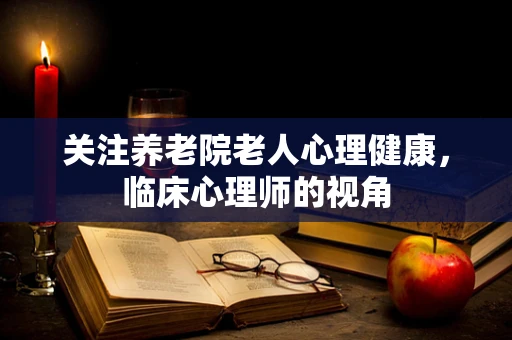 关注养老院老人心理健康，临床心理师的视角