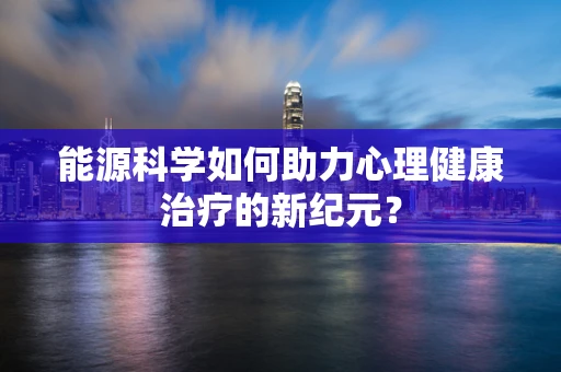 能源科学如何助力心理健康治疗的新纪元？