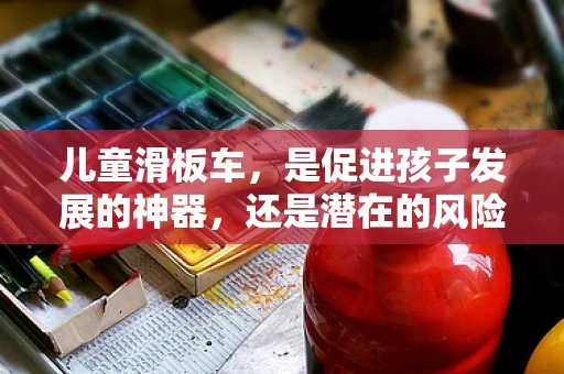 儿童滑板车，是促进孩子发展的神器，还是潜在的风险源？