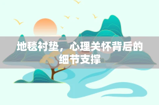 地毯衬垫，心理关怀背后的细节支撑