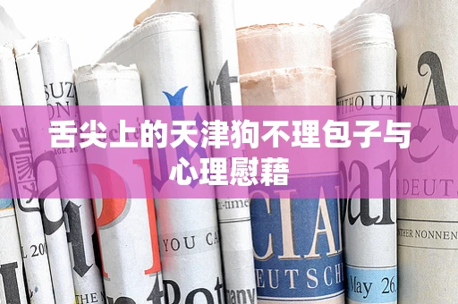 舌尖上的天津狗不理包子与心理慰藉