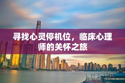 寻找心灵停机位，临床心理师的关怀之旅