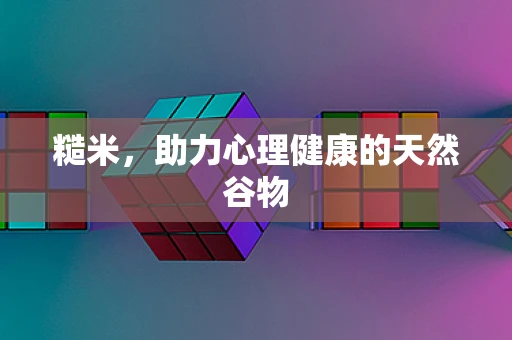 糙米，助力心理健康的天然谷物