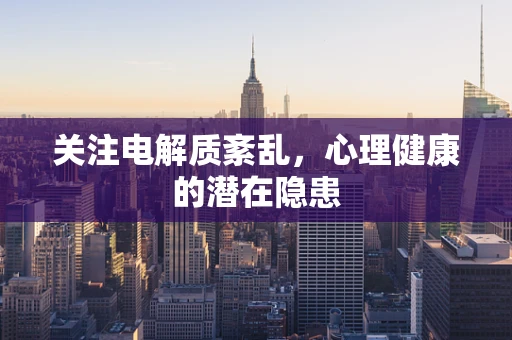 关注电解质紊乱，心理健康的潜在隐患