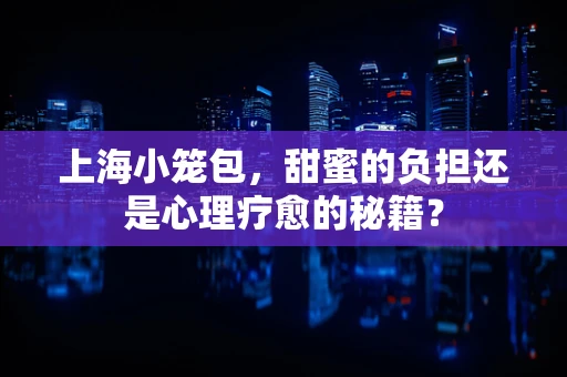 上海小笼包，甜蜜的负担还是心理疗愈的秘籍？