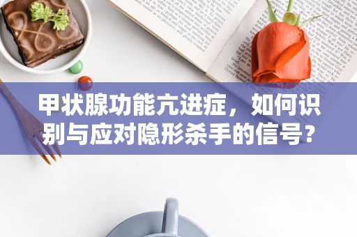 甲状腺功能亢进症，如何识别与应对隐形杀手的信号？