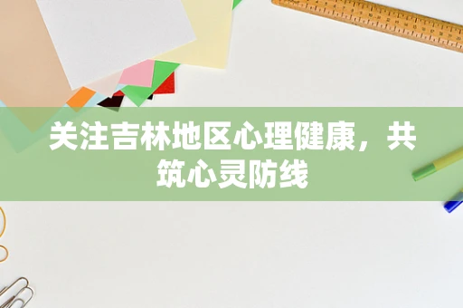 关注吉林地区心理健康，共筑心灵防线