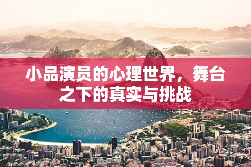 小品演员的心理世界，舞台之下的真实与挑战