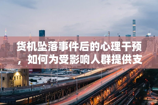货机坠落事件后的心理干预，如何为受影响人群提供支持？