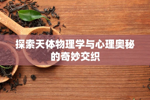 探索天体物理学与心理奥秘的奇妙交织