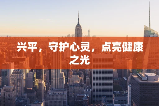 兴平，守护心灵，点亮健康之光
