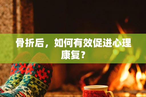 骨折后，如何有效促进心理康复？