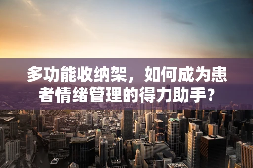 多功能收纳架，如何成为患者情绪管理的得力助手？