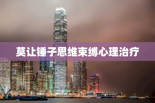 莫让锤子思维束缚心理治疗